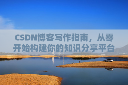 CSDN博客写作指南，从零开始构建你的知识分享平台